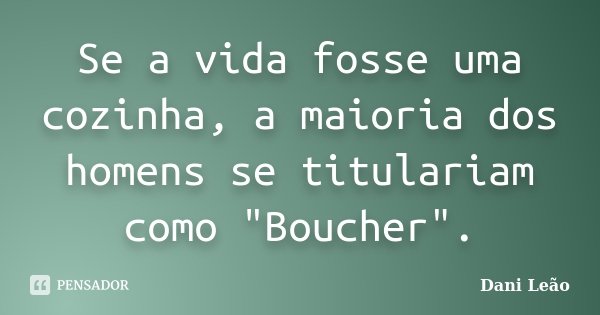 Se a vida fosse uma cozinha, a maioria dos homens se titulariam como "Boucher".... Frase de Dani Leão.