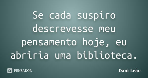 Se cada suspiro descrevesse meu pensamento hoje, eu abriria uma biblioteca.... Frase de Dani Leão.