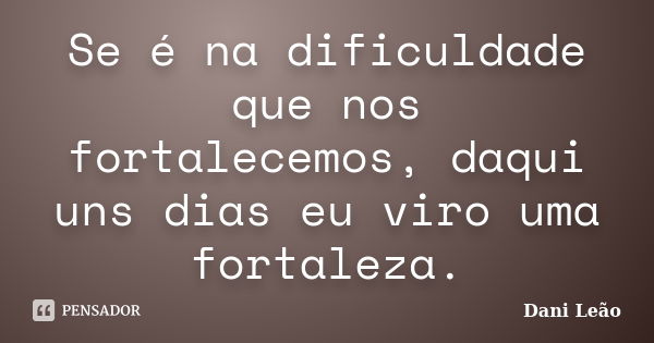 Se é na dificuldade que nos fortalecemos, daqui uns dias eu viro uma fortaleza.... Frase de Dani Leão.