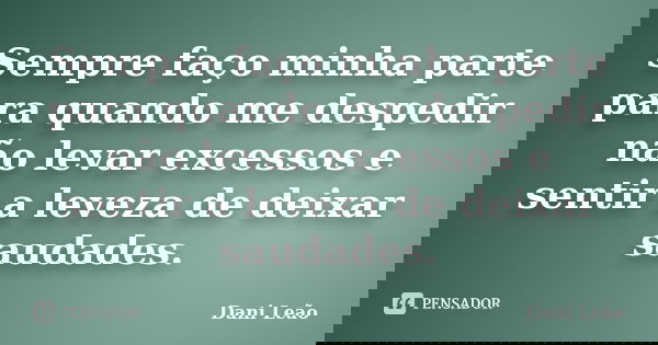 Sempre faço minha parte para quando me despedir não levar excessos e sentir a leveza de deixar saudades.... Frase de Dani Leão.