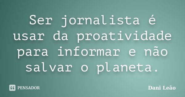 Ser jornalista é usar da proatividade para informar e não salvar o planeta.... Frase de Dani Leão.