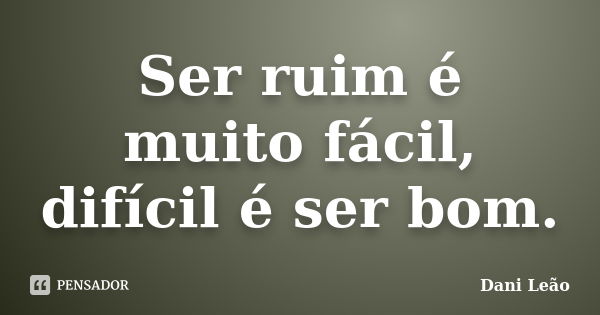 Ser ruim é muito fácil, difícil é ser bom.... Frase de Dani Leão.