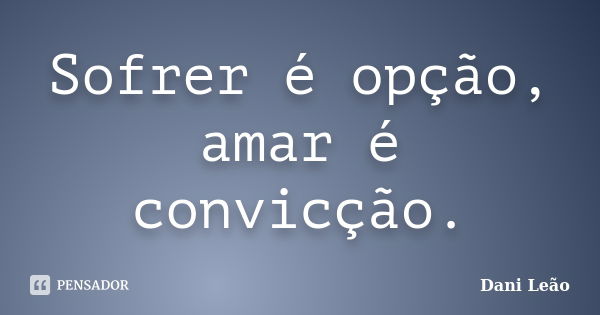 Sofrer é opção, amar é convicção.... Frase de Dani Leão.