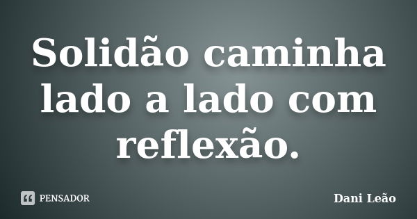 Solidão caminha lado a lado com reflexão.... Frase de Dani Leão.