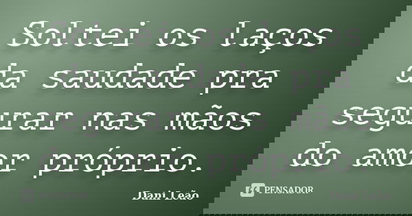 Soltei os laços da saudade pra segurar nas mãos do amor próprio.... Frase de Dani Leão.