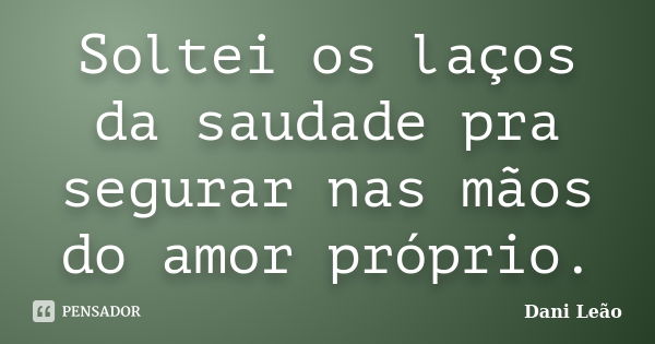 Soltei os laços da saudade pra segurar nas mãos do amor próprio.... Frase de Dani Leão.