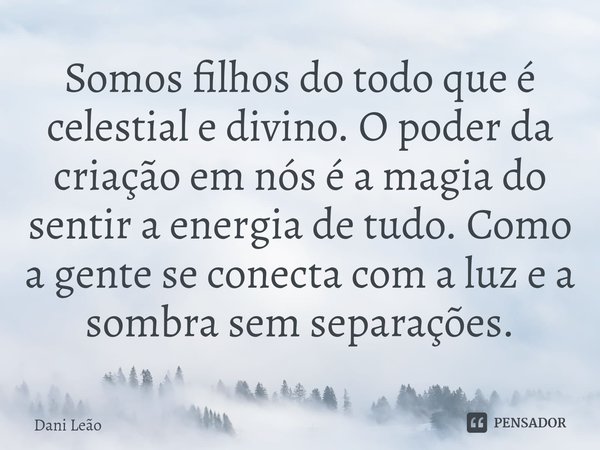 ⁠Somos filhos do todo que é celestial e divino. O poder da criação em nós é a magia do sentir a energia de tudo. Como a gente se conecta com a luz e a sombra se... Frase de Dani Leão.