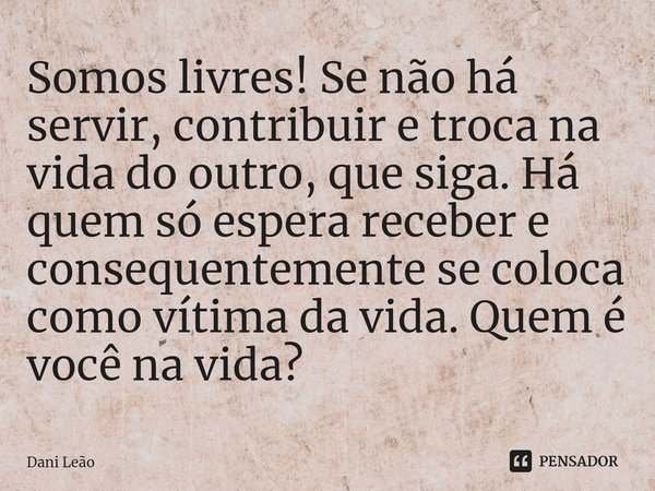 ⁠Somos livres! Se não há servir, contribuir e troca na vida do outro, que siga. Há quem só espera receber e consequentemente se coloca como vítima da vida. Quem... Frase de Dani Leão.