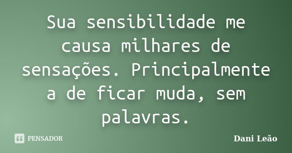 Sua sensibilidade me causa milhares de sensações. Principalmente a de ficar muda, sem palavras.... Frase de Dani Leão.