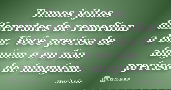 Temos jeitos diferentes de remediar a dor. Você precisa de alguém e eu não preciso de ninguém.... Frase de Dani Leão.