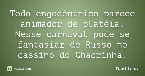 Todo engocêntrico parece animador de platéia. Nesse carnaval pode se fantasiar de Russo no cassino do Chacrinha.... Frase de Dani Leão.