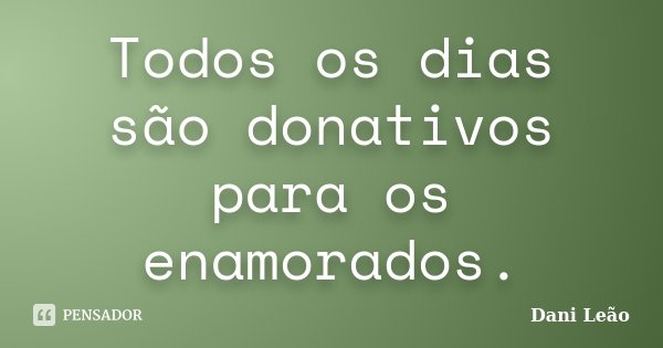 Todos os dias são donativos para os enamorados.... Frase de Dani Leão.
