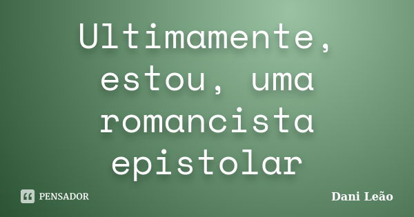 Ultimamente, estou, uma romancista epistolar... Frase de Dani Leão.