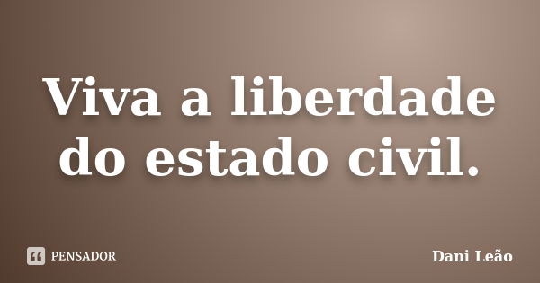 Viva a liberdade do estado civil.... Frase de Dani Leão.