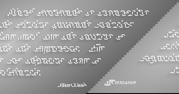 Você entende o conceito de ética quando sócios falam mal um do outro e ainda da empresa. Em seguida se depara com a falência.... Frase de Dani Leão.