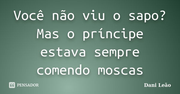 Você não viu o sapo? Mas o príncipe estava sempre comendo moscas... Frase de Dani Leão.