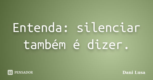 Entenda: silenciar também é dizer.... Frase de Dani Lusa.