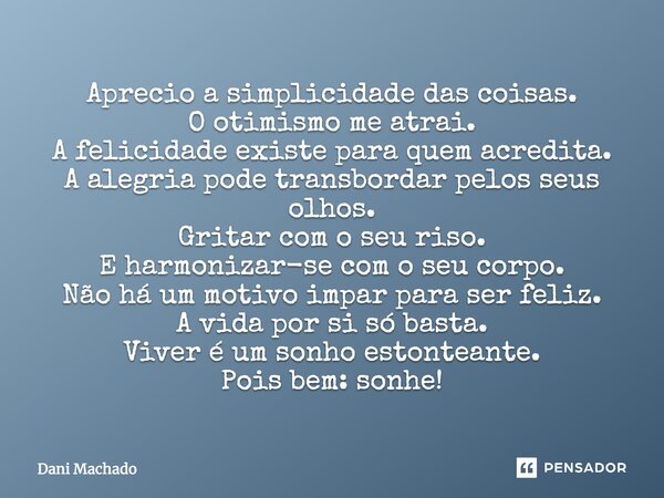 Aprecio a simplicidade das coisas. O otimismo me atrai. A felicidade existe para quem acredita. A alegria pode transbordar pelos seus olhos. Gritar com o seu ri... Frase de Dani Machado.