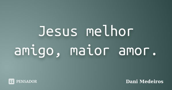 Jesus melhor amigo, maior amor.... Frase de Dani Medeiros.