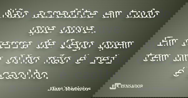 Não acredite em tudo que ouve. Em terra de Cego quem tem um olho não é rei é caolho.... Frase de Dani Medeiros.