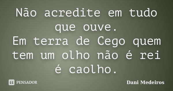 Não acredite em tudo que ouve. Em terra de Cego quem tem um olho não é rei é caolho.... Frase de Dani Medeiros.