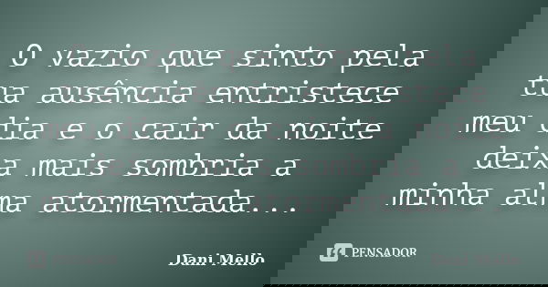 O vazio que sinto pela tua ausência entristece meu dia e o cair da noite deixa mais sombria a minha alma atormentada...... Frase de Dani Mello.