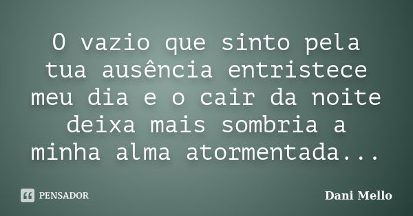 O vazio que sinto pela tua ausência entristece meu dia e o cair da noite deixa mais sombria a minha alma atormentada...... Frase de Dani Mello.