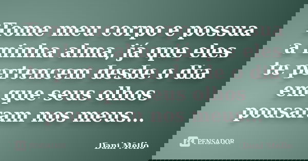 Tome meu corpo e possua a minha alma, já que eles te pertencem desde o dia em que seus olhos pousaram nos meus...... Frase de Dani Mello.