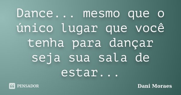 Dance... mesmo que o único lugar que você tenha para dançar seja sua sala de estar...... Frase de Dani Moraes.