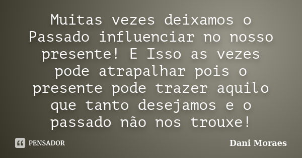 Muitas vezes deixamos o Passado influenciar no nosso presente! E Isso as vezes pode atrapalhar pois o presente pode trazer aquilo que tanto desejamos e o passad... Frase de Dani Moraes.