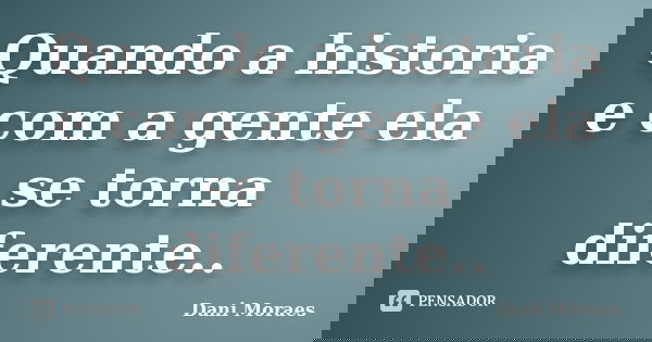 Quando a historia e com a gente ela se torna diferente..... Frase de Dani MOraes.