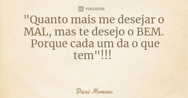 "Quanto mais me desejar o MAL, mas te desejo o BEM. Porque cada um da o que tem"!!!... Frase de Dani Moraes.