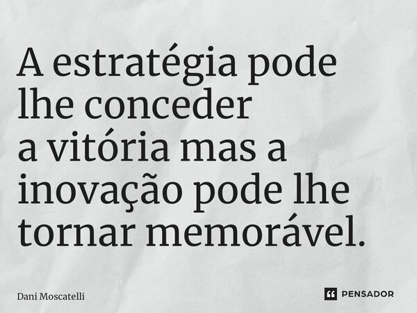 ⁠A estratégia pode lhe conceder a vitória mas a inovação pode lhe tornar memorável.... Frase de Dani Moscatelli.