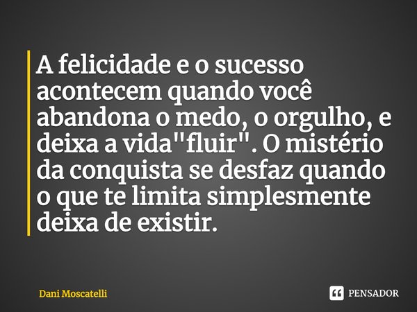 ⁠A felicidade e o sucesso acontecem quando você abandona o medo, o orgulho, e deixa a vida "fluir". O mistério da conquista se desfaz quando o que te ... Frase de Dani Moscatelli.