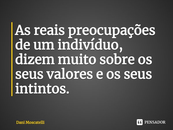 ⁠As reais preocupações de um indivíduo, dizem muito sobre os seus valores e os seus instintos.... Frase de Dani Moscatelli.