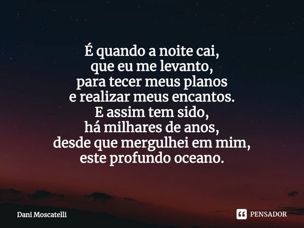 ⁠É quando a noite cai,
que eu me levanto,
para tecer meus planos
e realizar meus encantos.
E assim tem sido,
há milhares de anos,
desde que mergulhei em mim,
es... Frase de Dani Moscatelli.