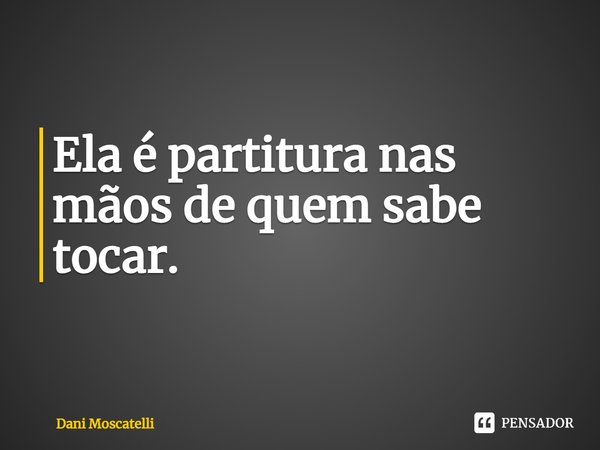 ⁠Ela é partitura nas mãos de quem sabe tocar.... Frase de Dani Moscatelli.