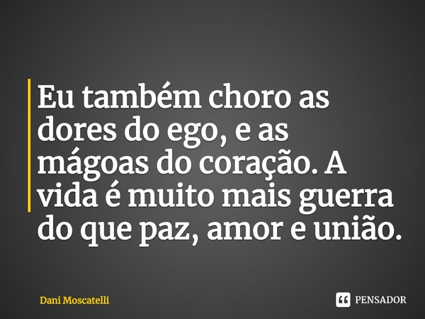 ⁠Eu também choro as dores do ego, e as mágoas do coração. A vida é muito mais guerra do que paz, amor e união.... Frase de Dani Moscatelli.