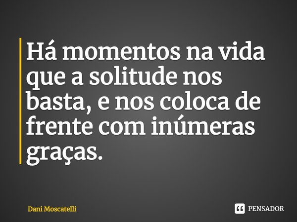 ⁠Há momentos na vida que a solitude nos basta, e nos coloca de frente com inúmeras graças.... Frase de Dani Moscatelli.