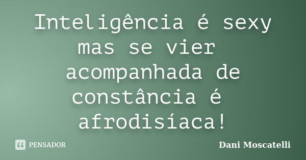 Inteligência é sexy mas se vier acompanhada de constância é afrodisíaca!... Frase de Dani Moscatelli.