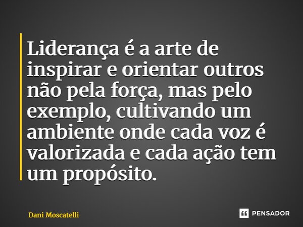 ⁠Liderança é a arte de inspirar e orientar outros não pela força, mas pelo exemplo, cultivando um ambiente onde cada voz é valorizada e cada ação tem um propósi... Frase de Dani Moscatelli.