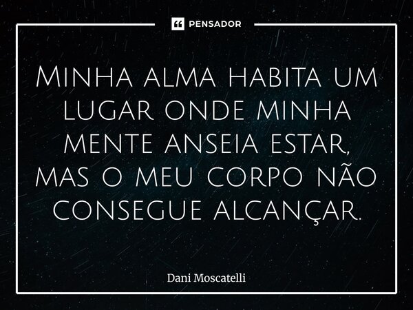 ⁠Minha alma habita um lugar onde minha mente anseia estar, mas o meu corpo não consegue alcançar.... Frase de Dani Moscatelli.