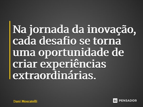 ⁠Na jornada da inovação, cada desafio se torna uma oportunidade de criar experiências extraordinárias.... Frase de Dani Moscatelli.