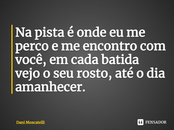 ⁠Na pista é onde eu me perco e me encontro com você,em cada batida vejo o seu rosto,até o dia amanhecer.... Frase de Dani Moscatelli.