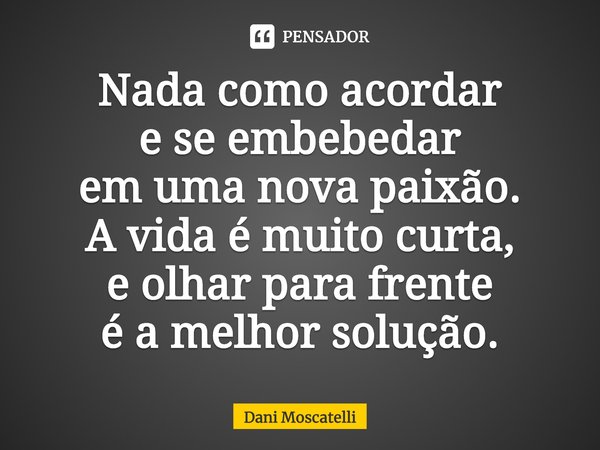 ⁠Nada como acordar
e se embebedar
em uma nova paixão.
A vida é muito curta,
e olhar para frente
é a melhor solução.... Frase de Dani Moscatelli.