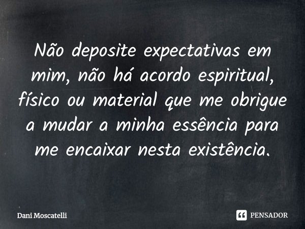 Não deposite expectativasem mim, não há acordo espiritual, físico ou material que me obrigue a mudara minha essência para me encaixar nesta existência.... Frase de Dani Moscatelli.
