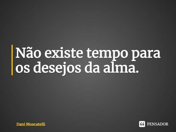 ⁠Não existe tempo para os desejos da alma.... Frase de Dani Moscatelli.