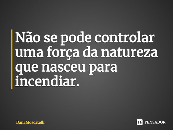 ⁠Não se pode controlar uma força da natureza que nasceu para incendiar.... Frase de Dani Moscatelli.