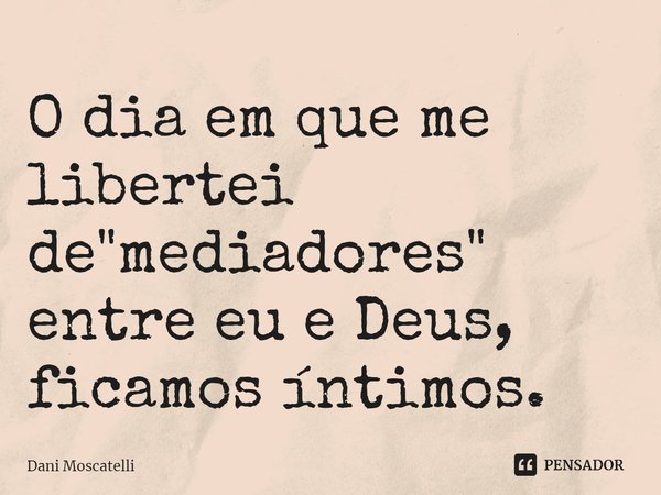 ⁠O dia em que me libertei de "mediadores" entre eu e Deus, ficamos íntimos.... Frase de Dani Moscatelli.