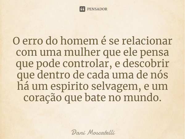 ⁠⁠O erro do homem é se relacionar com uma mulher que ele pensa que pode controlar, e descobrir que dentro de cada uma de nós há um espírito selvagem, e um coraç... Frase de Dani Moscatelli.